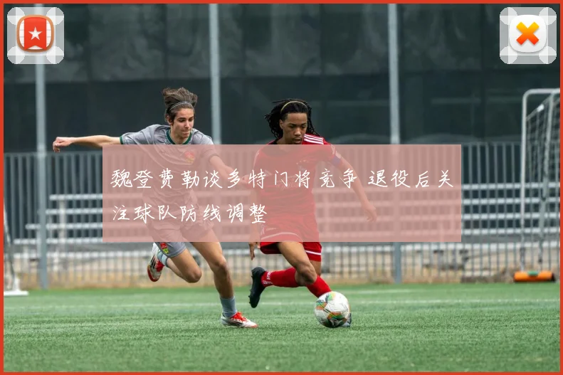 魏登费勒谈多特门将竞争 退役后关注球队防线调整