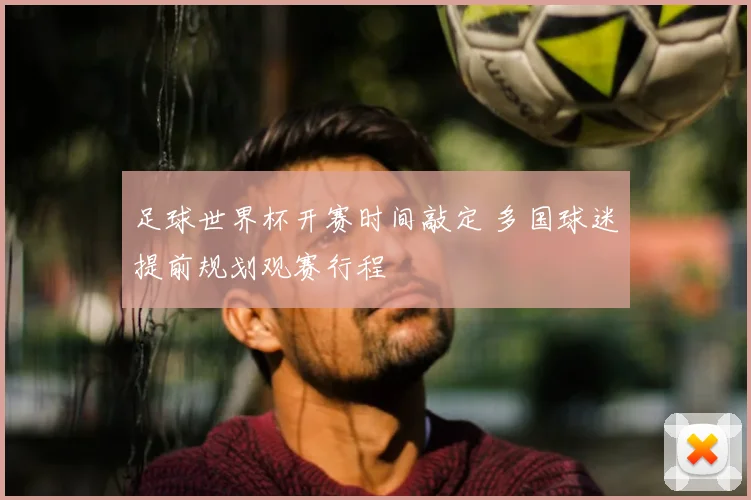 足球世界杯开赛时间敲定 多国球迷提前规划观赛行程