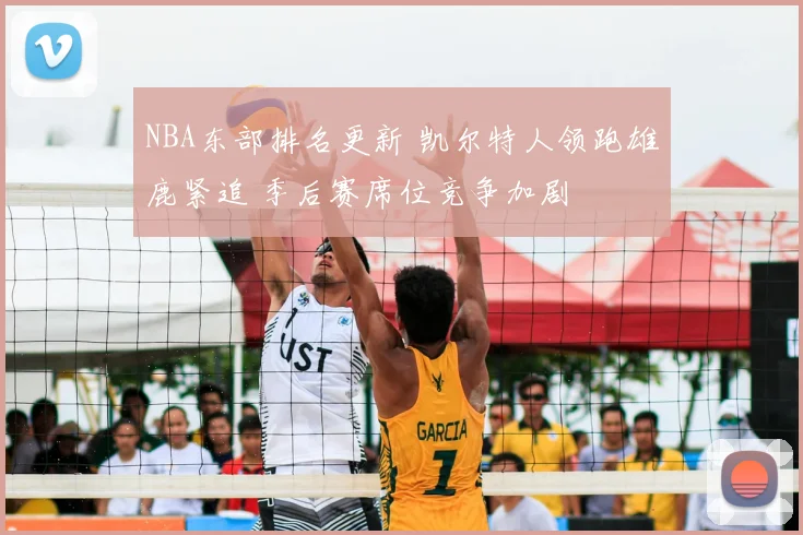 NBA东部排名更新 凯尔特人领跑雄鹿紧追 季后赛席位竞争加剧