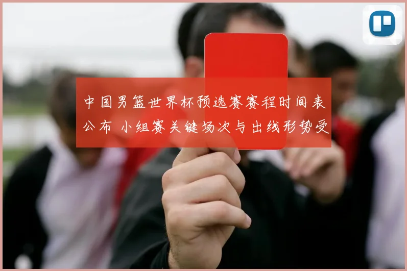 中国男篮世界杯预选赛赛程时间表公布 小组赛关键场次与出线形势受关注