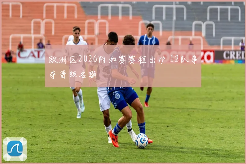 欧洲区2026附加赛赛程出炉 12队争夺晋级名额