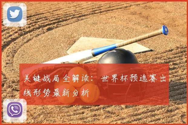 关键战局全解读:世界杯预选赛出线形势最新分析