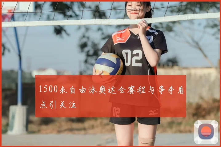 1500米自由泳奥运会赛程与争夺看点引关注