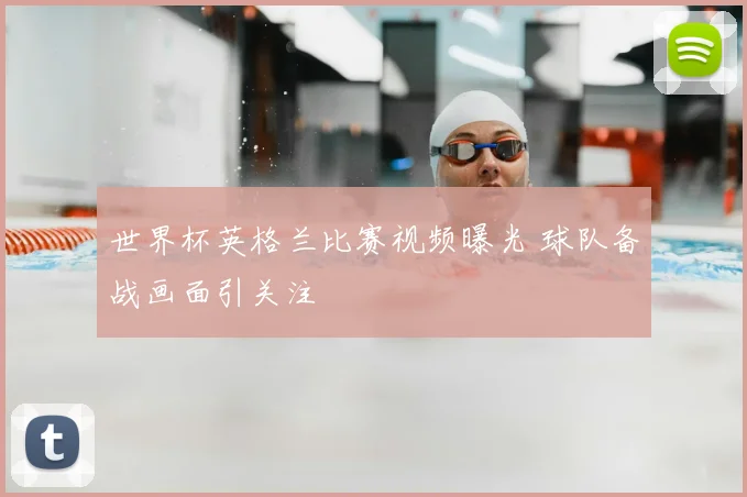 世界杯英格兰比赛视频曝光 球队备战画面引关注