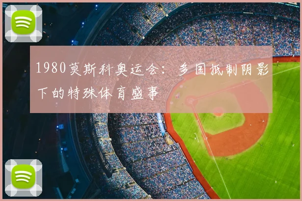 1980莫斯科奥运会：多国抵制阴影下的特殊体育盛事