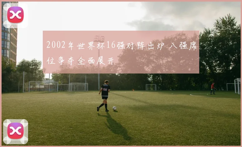 2002年世界杯16强对阵出炉 八强席位争夺全面展开