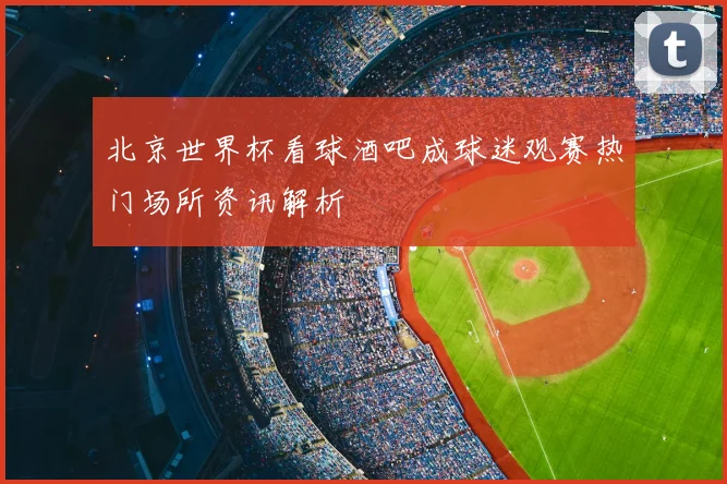 北京世界杯看球酒吧成球迷观赛热门场所资讯解析