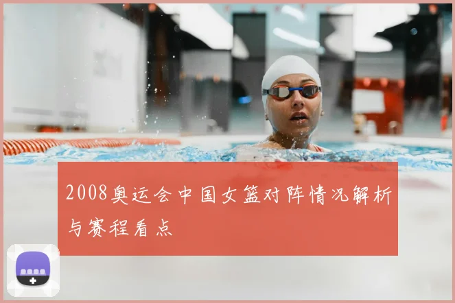 2008奥运会中国女篮对阵情况解析与赛程看点