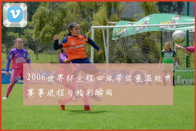 2006世界杯全程回放带你重温经典赛事进程与精彩瞬间