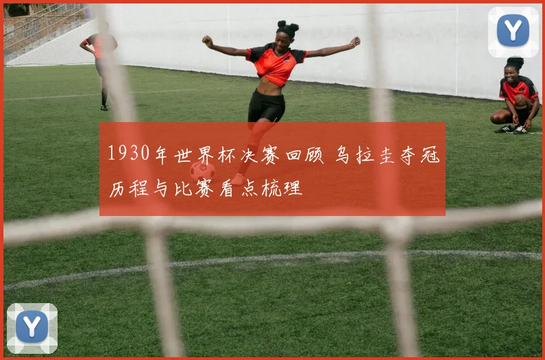 1930年世界杯决赛回顾 乌拉圭夺冠历程与比赛看点梳理