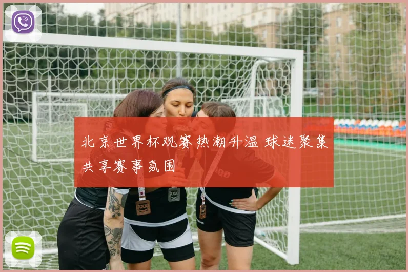 北京世界杯观赛热潮升温 球迷聚集共享赛事氛围