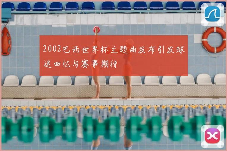 2002巴西世界杯主题曲发布引发球迷回忆与赛事期待