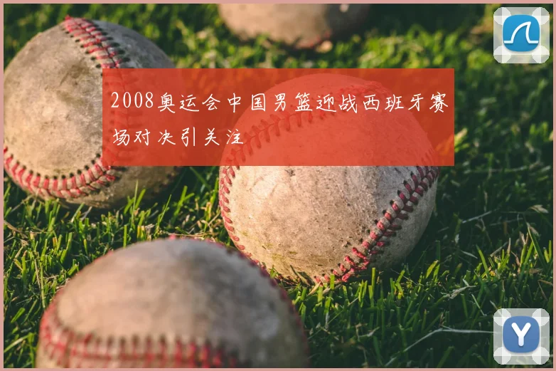 2008奥运会中国男篮迎战西班牙赛场对决引关注