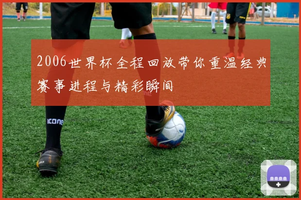 2006世界杯全程回放带你重温经典赛事进程与精彩瞬间