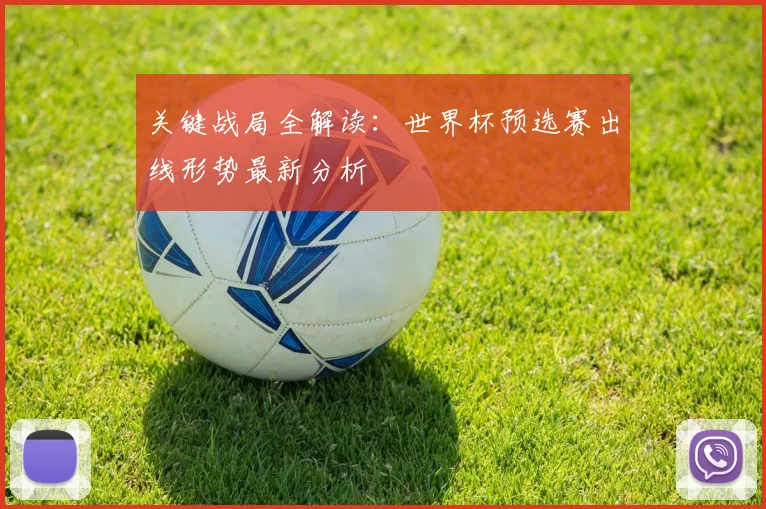 关键战局全解读:世界杯预选赛出线形势最新分析