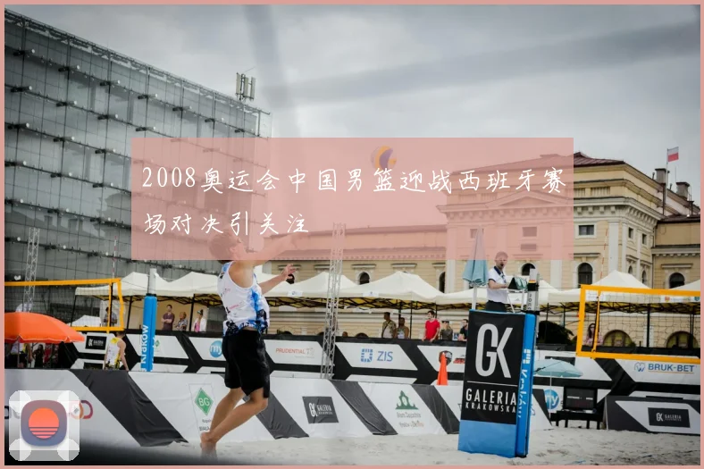 2008奥运会中国男篮迎战西班牙赛场对决引关注