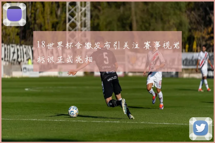 18世界杯会徽发布引关注 赛事视觉标识正式亮相