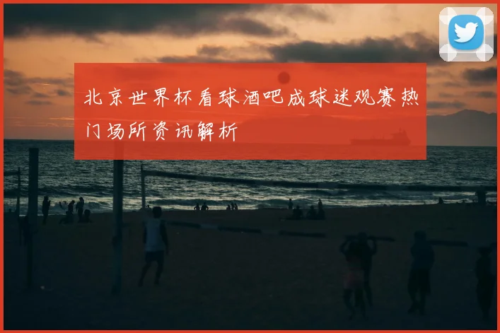 北京世界杯看球酒吧成球迷观赛热门场所资讯解析