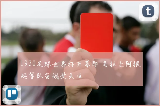 1930足球世界杯开幕即 乌拉圭阿根廷等队备战受关注