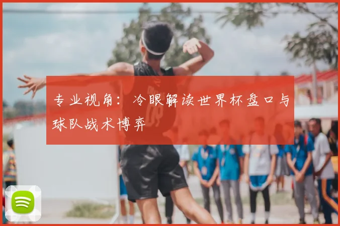 专业视角：冷眼解读世界杯盘口与球队战术博弈