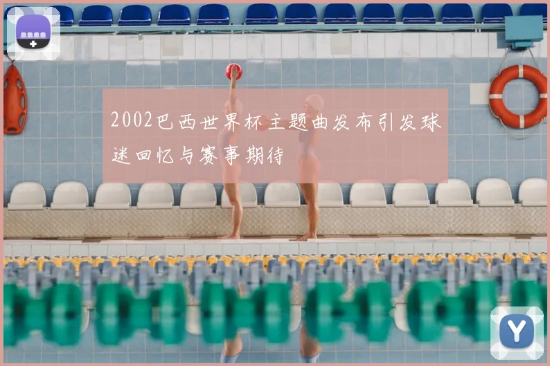 2002巴西世界杯主题曲发布引发球迷回忆与赛事期待