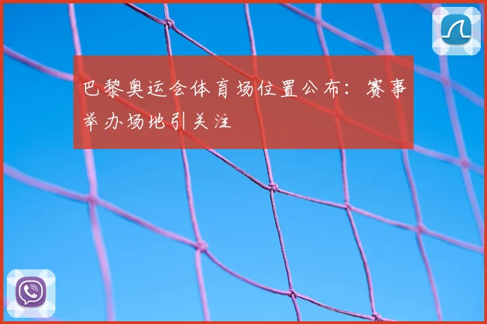 巴黎奥运会体育场位置公布：赛事举办场地引关注