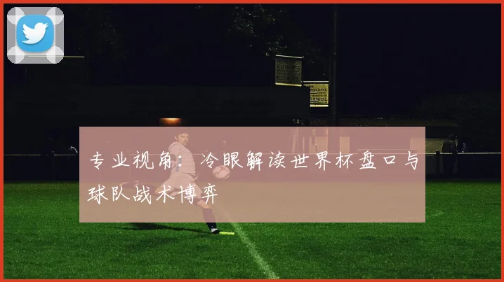 专业视角：冷眼解读世界杯盘口与球队战术博弈