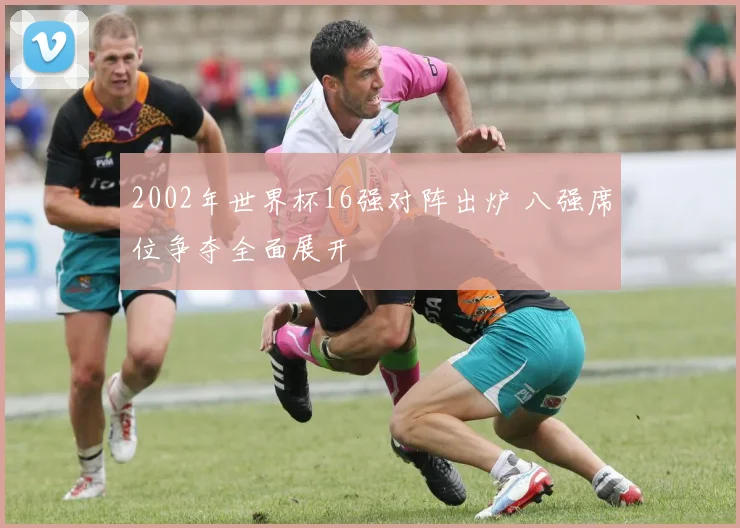 2002年世界杯16强对阵出炉 八强席位争夺全面展开