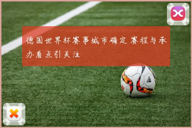 德国世界杯赛事城市确定 赛程与承办看点引关注