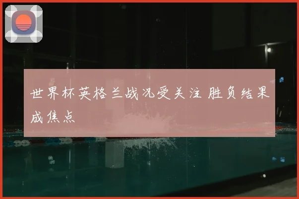 世界杯英格兰战况受关注 胜负结果成焦点