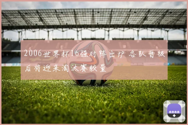 2006世界杯16强对阵出炉 各队晋级后将迎来淘汰赛较量